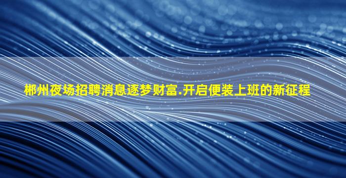 郴州夜场招聘消息逐梦财富.开启便装上班的新征程